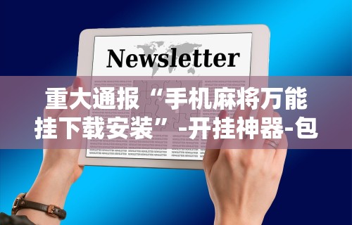 重大通报“手机麻将万能挂下载安装	”-开挂神器-包教包会