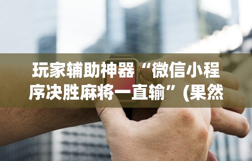 玩家辅助神器“微信小程序决胜麻将一直输”(果然有透视挂)