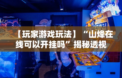 【玩家游戏玩法】“山烽在线可以开挂吗”揭秘透视辅助万能挂
