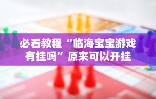必看教程“临海宝宝游戏有挂吗”原来可以开挂