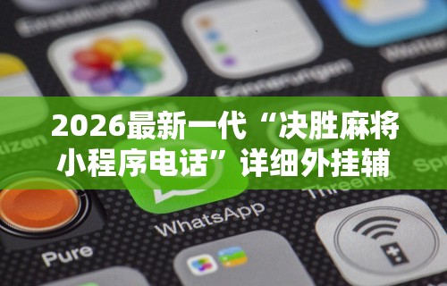 2026最新一代“决胜麻将小程序电话”详细外挂辅助详细教程