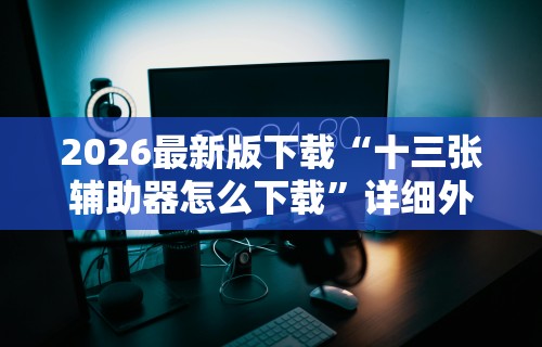 2026最新版下载“十三张辅助器怎么下载	”详细外挂辅助详细教程