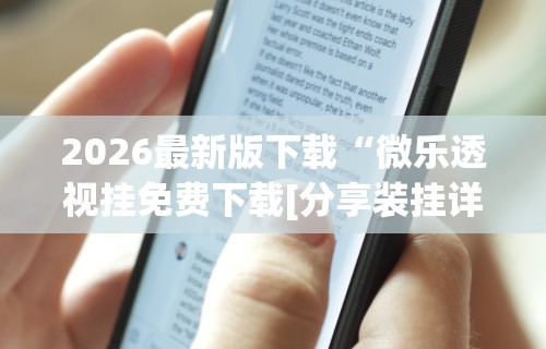 2026最新版下载“微乐透视挂免费下载[分享装挂详细步骤]