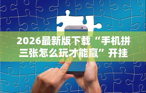 2026最新版下载“手机拼三张怎么玩才能赢”开挂辅助软件教程