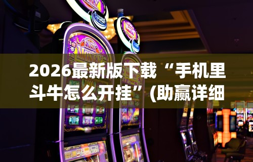 2026最新版下载“手机里斗牛怎么开挂”(助赢详细开挂教程)
