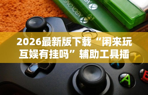 2026最新版下载“闲来玩互娱有挂吗	”辅助工具插件,揭秘技巧开挂