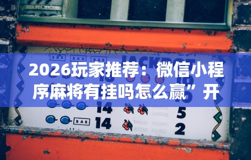 2026玩家推荐：微信小程序麻将有挂吗怎么赢”开挂神器{透视辅助}全揭秘