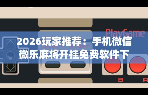 2026玩家推荐：手机微信微乐麻将开挂免费软件下载安装”(曝光透视必备猫腻)