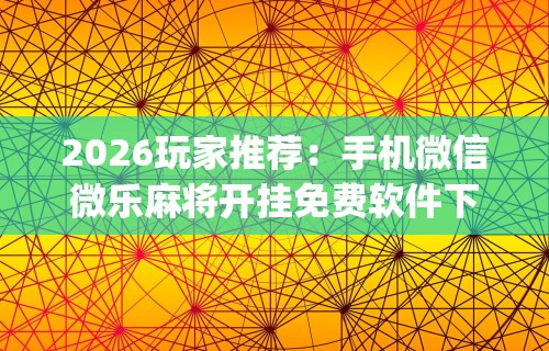 2026玩家推荐：手机微信微乐麻将开挂免费软件下载安装”(曝光透视必备猫腻)