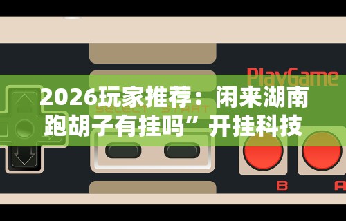 2026玩家推荐：闲来湖南跑胡子有挂吗	”开挂科技辅助神器手机
