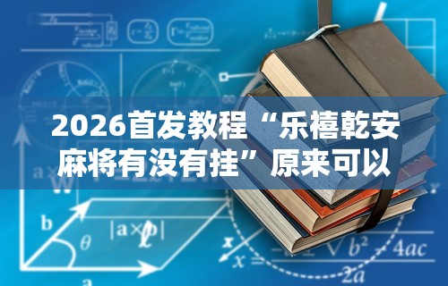 2026首发教程“乐禧乾安麻将有没有挂	”原来可以开挂