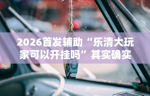 2026首发辅助“乐清大玩家可以开挂吗”其实确实有挂