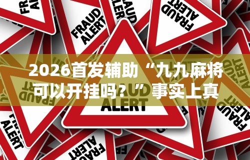 2026首发辅助“九九麻将可以开挂吗？”事实上真的有挂