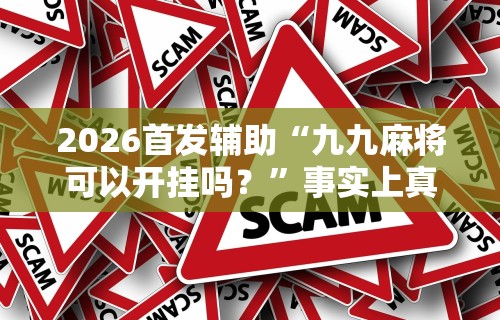 2026首发辅助“九九麻将可以开挂吗？”事实上真的有挂
