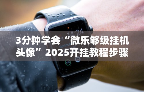 3分钟学会“微乐够级挂机头像”2025开挂教程步骤