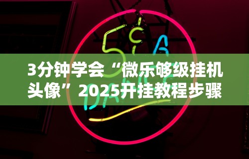 3分钟学会“微乐够级挂机头像”2025开挂教程步骤