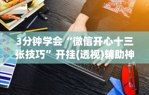 3分钟学会“微信开心十三张技巧	”开挂(透视)辅助神器