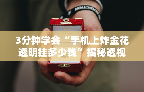 3分钟学会“手机上炸金花透明挂多少钱”揭秘透视辅助万能挂用法