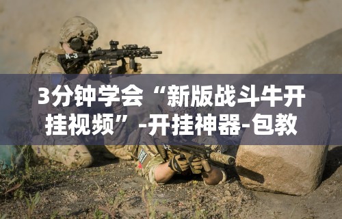 3分钟学会“新版战斗牛开挂视频”-开挂神器-包教包会