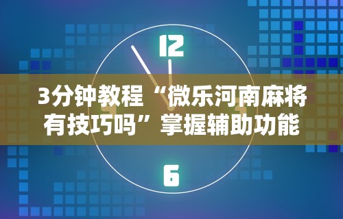 3分钟教程“微乐河南麻将有技巧吗	”掌握辅助功能必胜规则