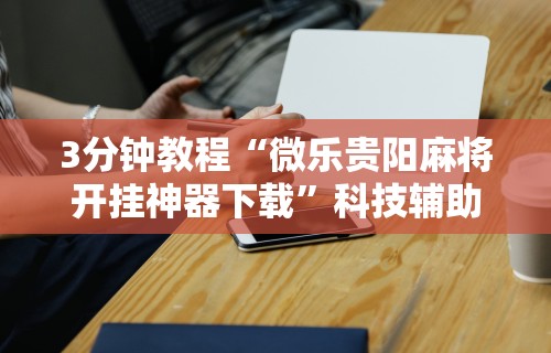 3分钟教程“微乐贵阳麻将开挂神器下载”科技辅助神器手机版教程