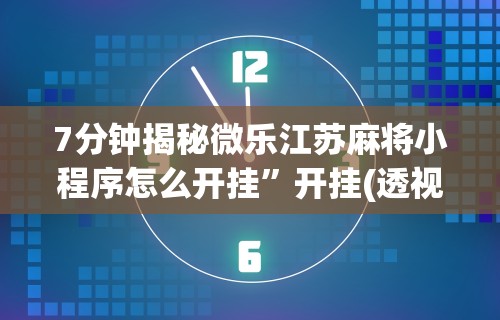 7分钟揭秘微乐江苏麻将小程序怎么开挂”开挂(透视)辅助教程