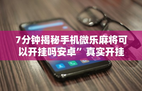 7分钟揭秘手机微乐麻将可以开挂吗安卓”真实开挂技巧分享