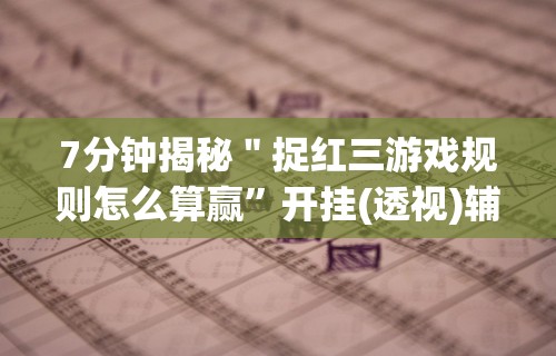 7分钟揭秘＂捉红三游戏规则怎么算赢”开挂(透视)辅助教程
