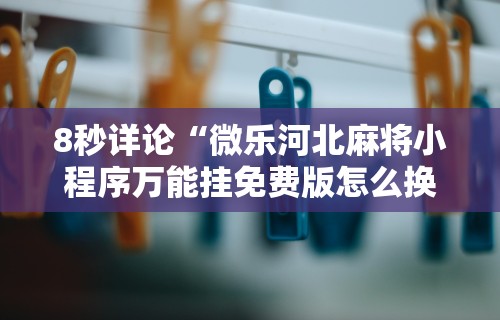 8秒详论“微乐河北麻将小程序万能挂免费版怎么换头像”通用版下载教程