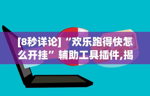 [8秒详论]“欢乐跑得快怎么开挂”辅助工具插件,揭秘技巧开挂