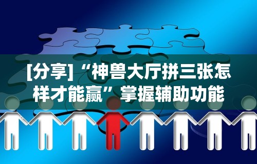 [分享]“神兽大厅拼三张怎样才能赢”掌握辅助功能必胜规则