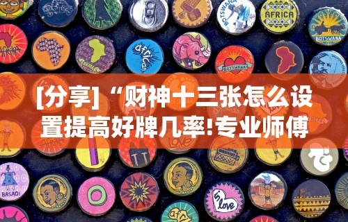 [分享]“财神十三张怎么设置提高好牌几率!专业师傅带你一起了解(确实有挂)