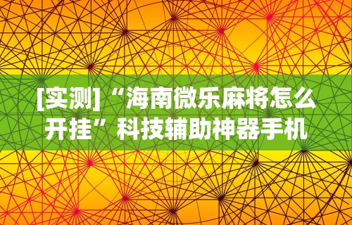 [实测]“海南微乐麻将怎么开挂”科技辅助神器手机版教程
