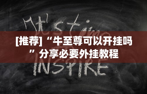 [推荐]“牛至尊可以开挂吗	”分享必要外挂教程