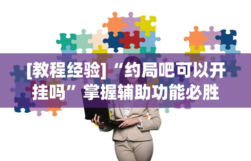 [教程经验]“约局吧可以开挂吗”掌握辅助功能必胜规则