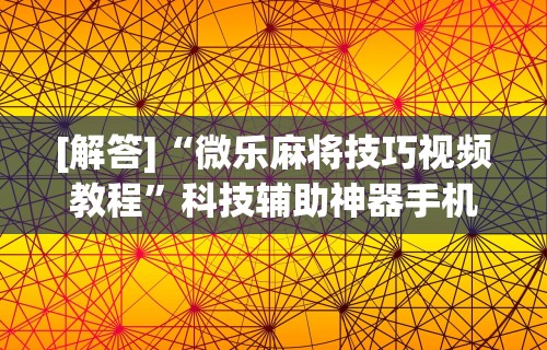 [解答]“微乐麻将技巧视频教程”科技辅助神器手机版