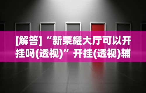 [解答]“新荣耀大厅可以开挂吗(透视)	”开挂(透视)辅助教程
