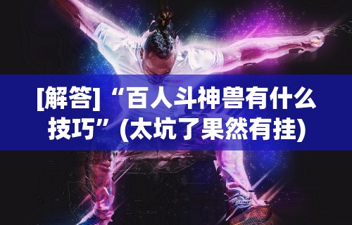 [解答]“百人斗神兽有什么技巧	”(太坑了果然有挂)