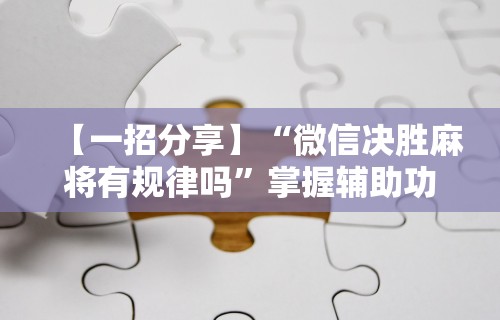 【一招分享】“微信决胜麻将有规律吗”掌握辅助功能必胜规则