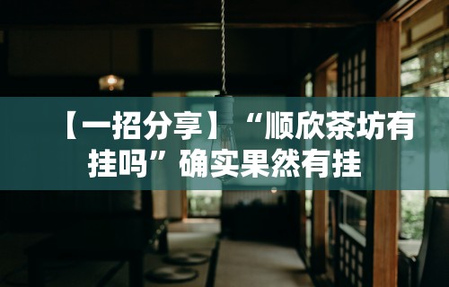 【一招分享】“顺欣茶坊有挂吗”确实果然有挂