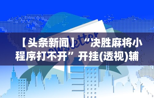 【头条新闻】“决胜麻将小程序打不开”开挂(透视)辅助教程