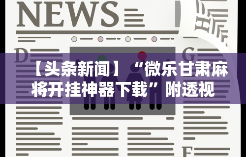 【头条新闻】“微乐甘肃麻将开挂神器下载	”附透视挂详细教程