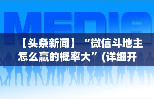 【头条新闻】“微信斗地主怎么赢的概率大”(详细开挂教程)