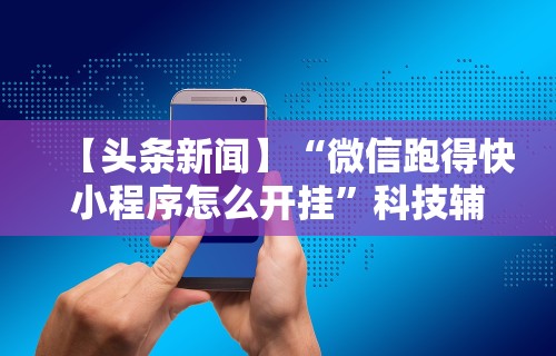 【头条新闻】“微信跑得快小程序怎么开挂”科技辅助神器手机版教程