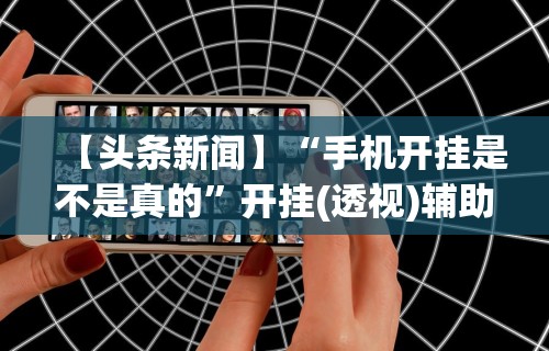 【头条新闻】“手机开挂是不是真的”开挂(透视)辅助神器