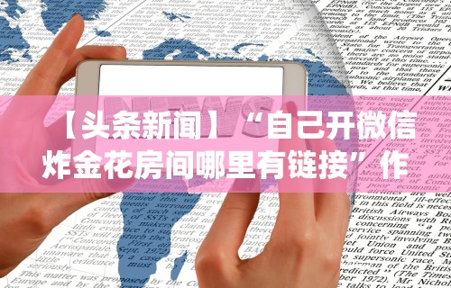 【头条新闻】“自己开微信炸金花房间哪里有链接”作弊(透视)透视辅助