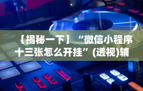 【揭秘一下】“微信小程序十三张怎么开挂	”(透视)辅助透视教程