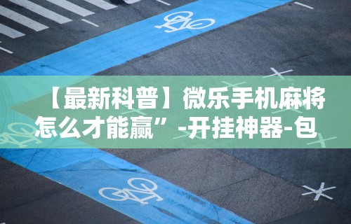 【最新科普】微乐手机麻将怎么才能赢”-开挂神器-包教包会