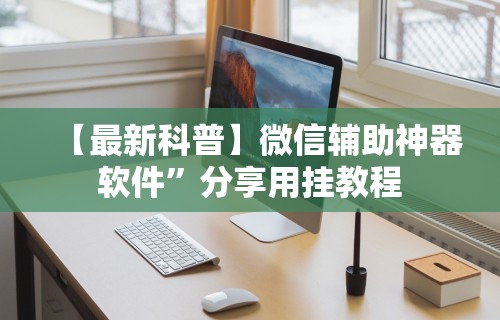 【最新科普】微信辅助神器软件”分享用挂教程