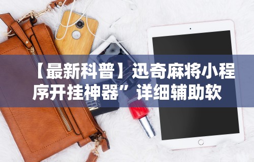 【最新科普】迅奇麻将小程序开挂神器”详细辅助软件教程